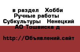  в раздел : Хобби. Ручные работы » Субкультуры . Ненецкий АО,Тошвиска д.